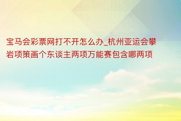 宝马会彩票网打不开怎么办_杭州亚运会攀岩项策画个东谈主两项万能赛包含哪两项