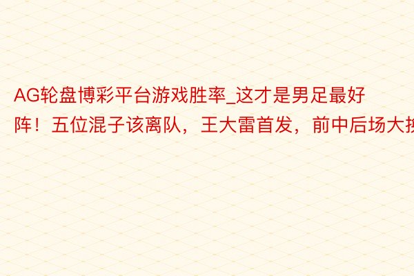 AG轮盘博彩平台游戏胜率_这才是男足最好阵！五位混子该离队，王大雷首发，前中后场大换血