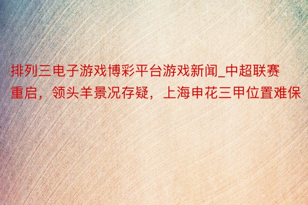 排列三电子游戏博彩平台游戏新闻_中超联赛重启，领头羊景况存疑，上海申花三甲位置难保
