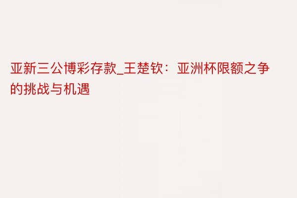 亚新三公博彩存款_王楚钦：亚洲杯限额之争的挑战与机遇