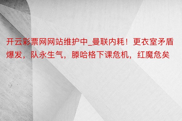 开云彩票网网站维护中_曼联内耗！更衣室矛盾爆发，队永生气，滕哈格下课危机，红魔危矣