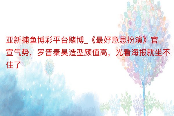 亚新捕鱼博彩平台赌博_《最好意思扮演》官宣气势，罗晋秦昊造型颜值高，光看海报就坐不住了