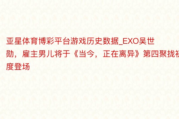 亚星体育博彩平台游戏历史数据_EXO吴世勋，雇主男儿将于《当今，正在离异》第四聚拢初度登场