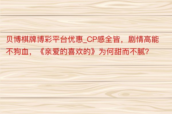 贝博棋牌博彩平台优惠_CP感全皆，剧情高能不狗血，《亲爱的喜欢的》为何甜而不腻？