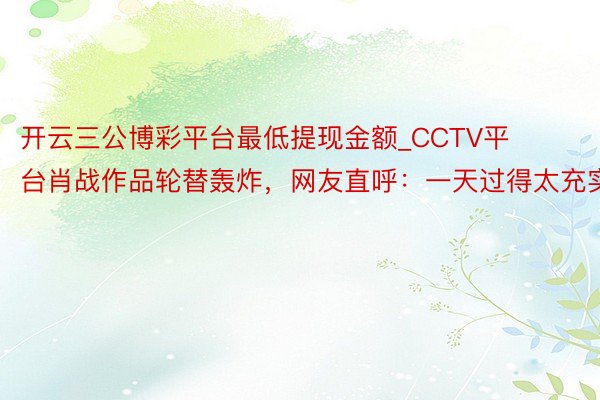 开云三公博彩平台最低提现金额_CCTV平台肖战作品轮替轰炸，网友直呼：一天过得太充实