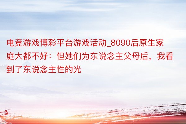 电竞游戏博彩平台游戏活动_8090后原生家庭大都不好：但她们为东说念主父母后，我看到了东说念主性的光