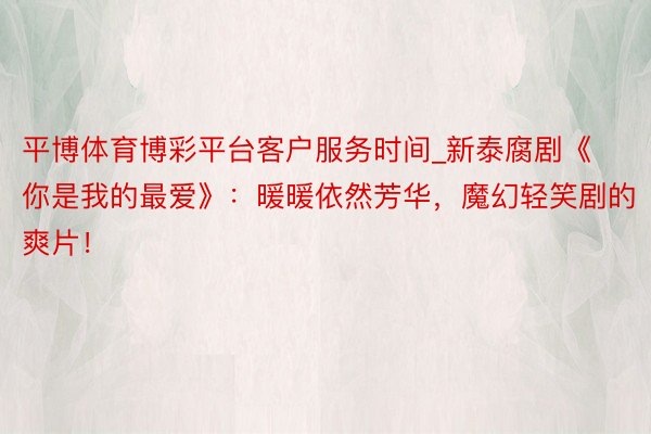 平博体育博彩平台客户服务时间_新泰腐剧《你是我的最爱》：暖暖依然芳华，魔幻轻笑剧的爽片！