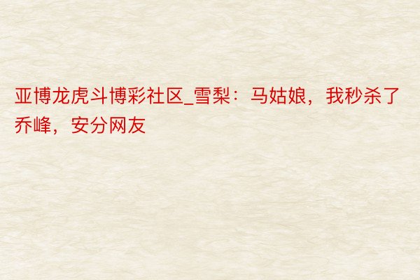 亚博龙虎斗博彩社区_雪梨：马姑娘，我秒杀了乔峰，安分网友