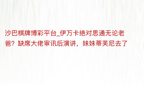 沙巴棋牌博彩平台_伊万卡绝对思通无论老爸？缺席大佬审讯后演讲，妹妹蒂芙尼去了