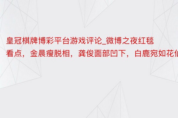 皇冠棋牌博彩平台游戏评论_微博之夜红毯看点，金晨瘦脱相，龚俊面部凹下，白鹿宛如花仙子