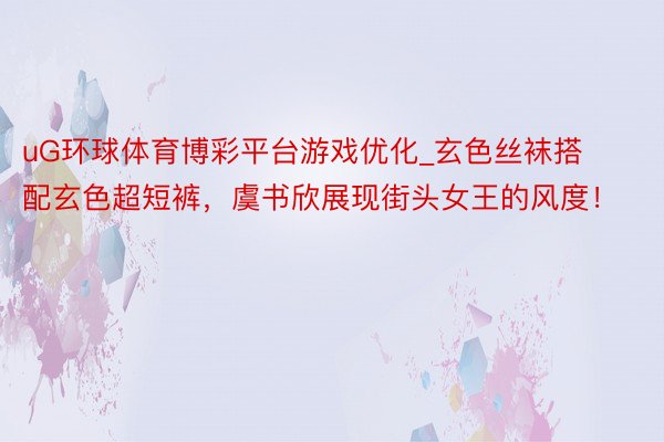 uG环球体育博彩平台游戏优化_玄色丝袜搭配玄色超短裤，虞书欣展现街头女王的风度！