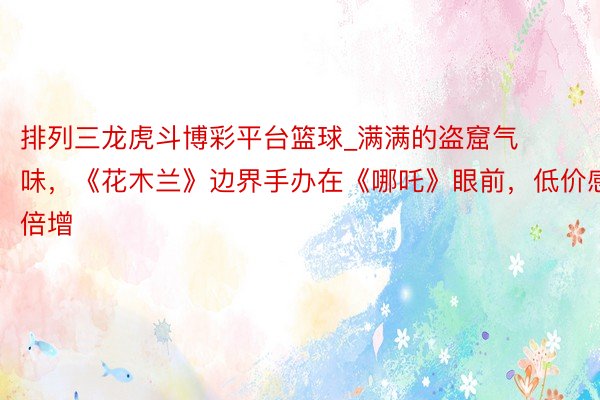 排列三龙虎斗博彩平台篮球_满满的盗窟气味，《花木兰》边界手办在《哪吒》眼前，低价感倍增