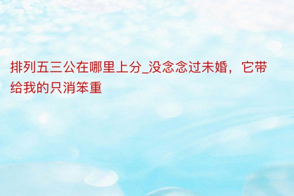 排列五三公在哪里上分_没念念过未婚，它带给我的只消笨重