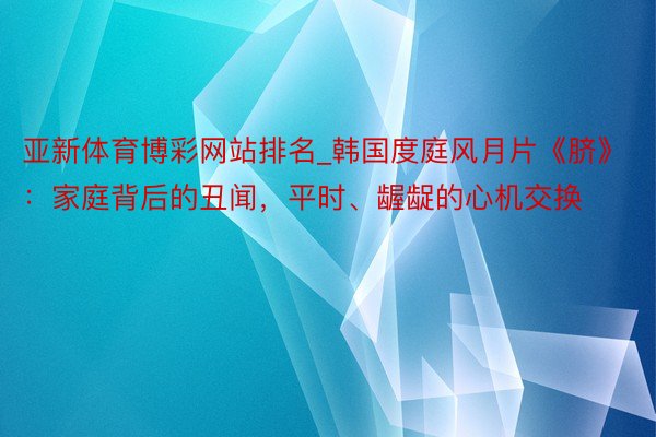 亚新体育博彩网站排名_韩国度庭风月片《脐》：家庭背后的丑闻，平时、龌龊的心机交换