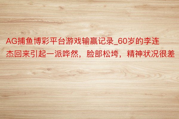 AG捕鱼博彩平台游戏输赢记录_60岁的李连杰回来引起一派哗然，脸部松垮，精神状况很差