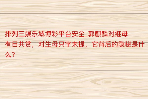 排列三娱乐城博彩平台安全_郭麒麟对继母有目共赏，对生母只字未提，它背后的隐秘是什么？