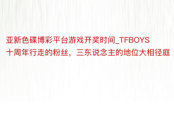 亚新色碟博彩平台游戏开奖时间_TFBOYS十周年行走的粉丝，