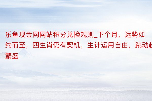 乐鱼现金网网站积分兑换规则_下个月，运势如约而至，四生肖仍有契机，生计运用自由，跳动越繁盛
