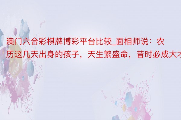澳门六合彩棋牌博彩平台比较_面相师说：农历这几天出身的孩子，天生繁盛命，昔时必成大才