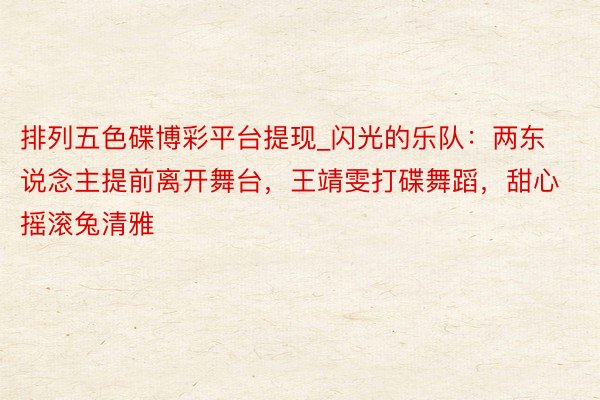 排列五色碟博彩平台提现_闪光的乐队：两东说念主提前离开舞台，王靖雯打碟舞蹈，甜心摇滚兔清雅
