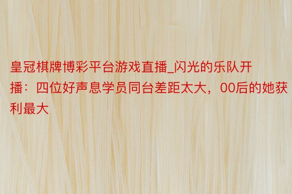 皇冠棋牌博彩平台游戏直播_闪光的乐队开播：四位好声息学员同台差距太大，00后的她获利最大