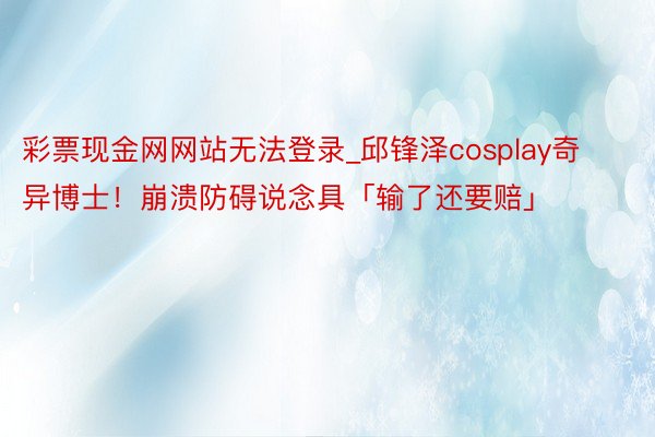 彩票现金网网站无法登录_邱锋泽cosplay奇异博士！崩溃防碍说念具「输了还要赔」