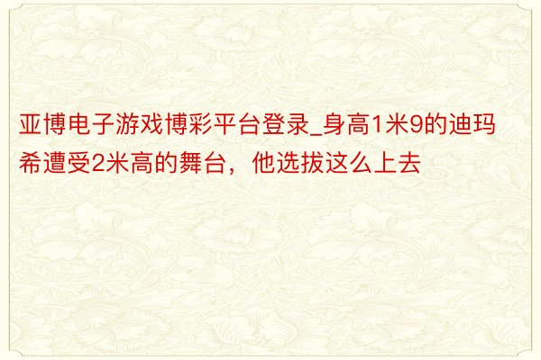 亚博电子游戏博彩平台登录_身高1米9的迪玛希遭受2米高的舞台，他选拔这么上去