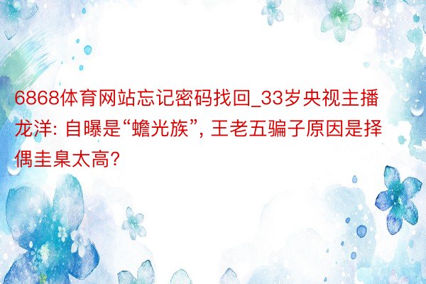 6868体育网站忘记密码找回_33岁央视主播龙洋: 自曝是“蟾光族”， 王老五骗子原因是择偶圭臬太高?