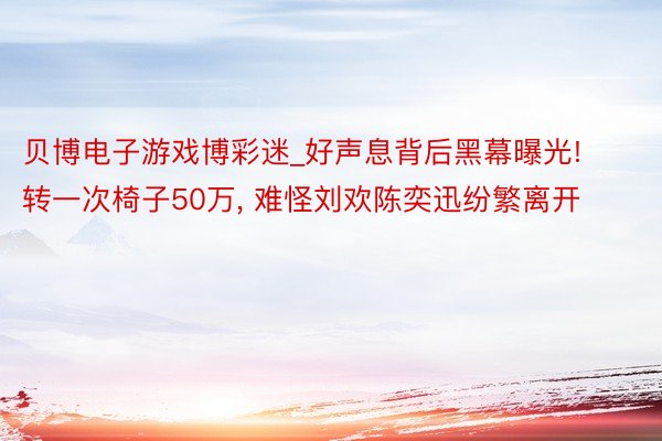 贝博电子游戏博彩迷_好声息背后黑幕曝光! 转一次椅子50万， 难怪刘欢陈奕迅纷繁离开