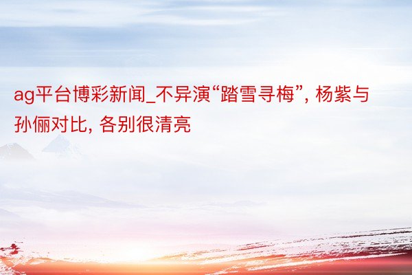 ag平台博彩新闻_不异演“踏雪寻梅”， 杨紫与孙俪对比， 各别很清亮