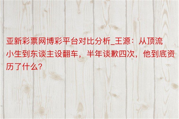 亚新彩票网博彩平台对比分析_王源：从顶流小生到东谈主设翻车，半年谈歉四次，他到底资历了什么？