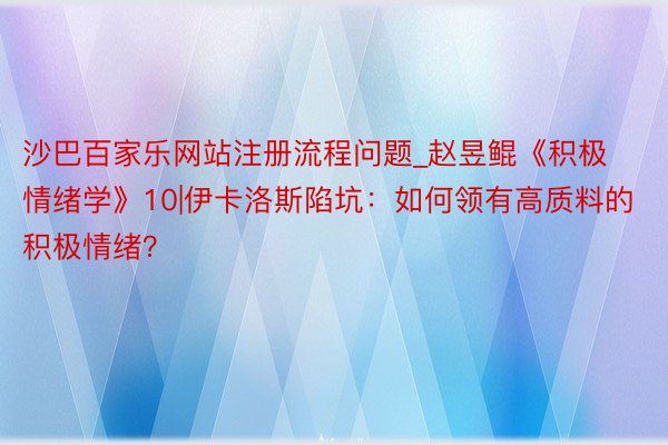 沙巴百家乐网站注册流程问题_赵昱鲲《积极情绪学》10|伊卡洛斯陷坑：如何领有高质料的积极情绪？