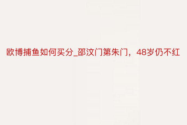 欧博捕鱼如何买分_邵汶门第朱门，48岁仍不红