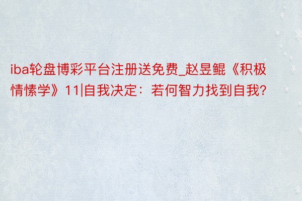 iba轮盘博彩平台注册送免费_赵昱鲲《积极情愫学》11|自我决定：若何智力找到自我？