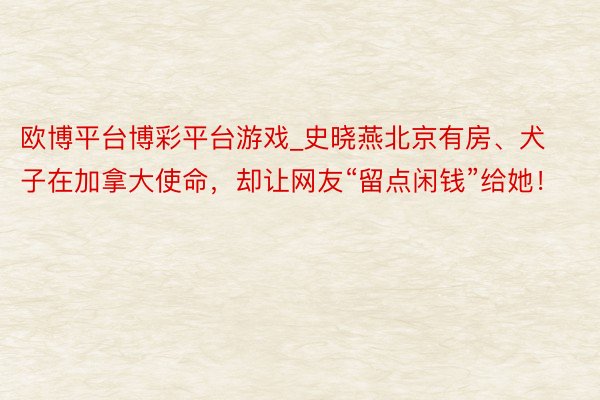 欧博平台博彩平台游戏_史晓燕北京有房、犬子在加拿大使命，却让网友“留点闲钱”给她！