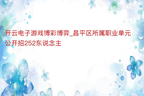 开云电子游戏博彩博弈_昌平区所属职业单元公开招252东说念主
