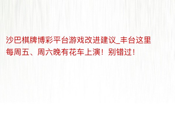 沙巴棋牌博彩平台游戏改进建议_丰台这里每周五、周六晚有花车上演！别错过！
