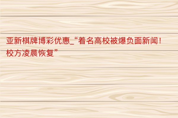 亚新棋牌博彩优惠_“着名高校被爆负面新闻！校方凌晨恢复”