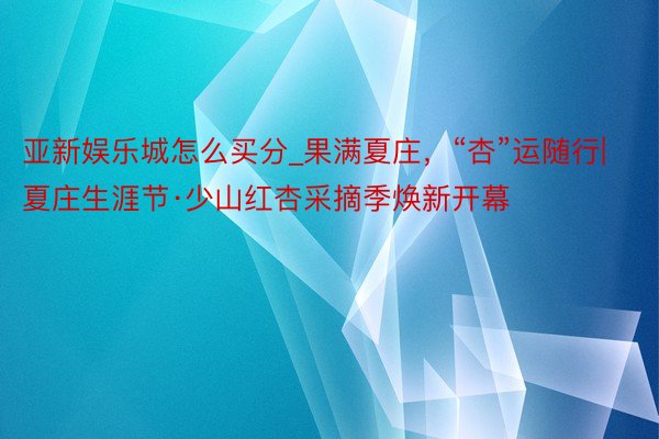 亚新娱乐城怎么买分_果满夏庄，“杏”运随行| 夏庄生涯节·少山红杏采摘季焕新开幕