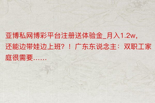 亚博私网博彩平台注册送体验金_月入1.2w，还能边带娃边上班？！广东东说念主：双职工家庭很需要……