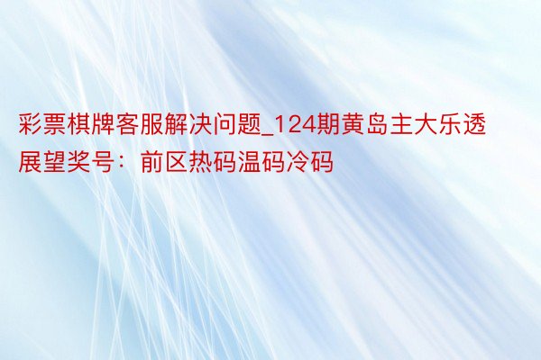 彩票棋牌客服解决问题_124期黄岛主大乐透展望奖号：前区热码温码冷码