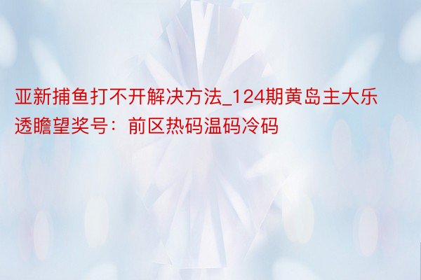 亚新捕鱼打不开解决方法_124期黄岛主大乐透瞻望奖号：前区热码温码冷码