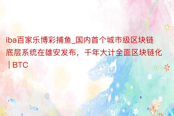iba百家乐博彩捕鱼_国内首个城市级区块链底层系统在雄安发布,千年大计全面区块链化 | BTC