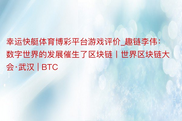 幸运快艇体育博彩平台游戏评价_趣链李伟：数字世界的发展催生了区块链丨世界区块链大会·武汉 | BTC