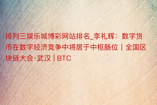 排列三娱乐城博彩网站排名_李礼辉：数字货币在数字经济竞争中将居于中枢肠位丨全国区块链大会·武汉 | BTC
