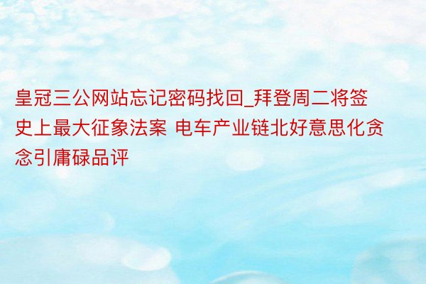 皇冠三公网站忘记密码找回_拜登周二将签史上最大征象法案 电车产业链北好意思化贪念引庸碌品评