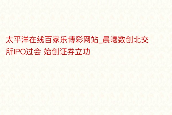 太平洋在线百家乐博彩网站_晨曦数创北交所IPO过会 始创证券立功