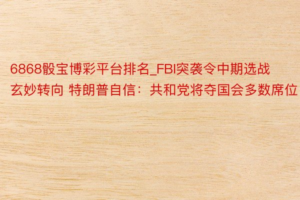 6868骰宝博彩平台排名_FBI突袭令中期选战玄妙转向 特朗普自信：共和党将夺国会多数席位