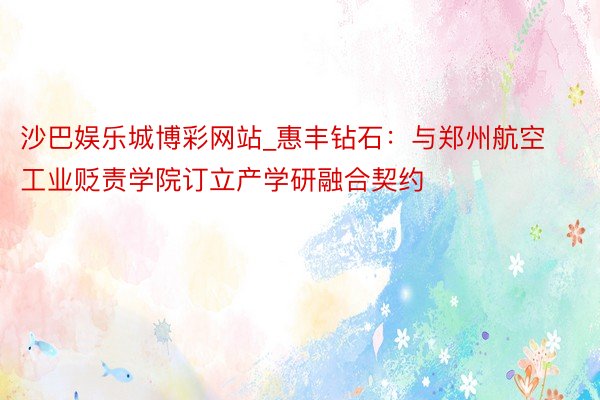 沙巴娱乐城博彩网站_惠丰钻石：与郑州航空工业贬责学院订立产学研融合契约