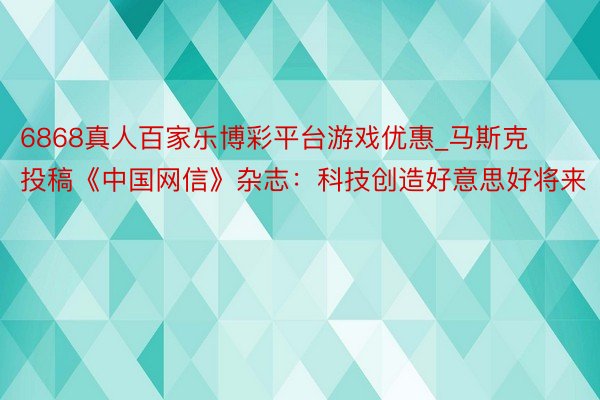 6868真人百家乐博彩平台游戏优惠_马斯克投稿《中国网信》杂志：科技创造好意思好将来